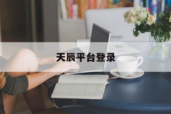 天辰平台登录(天辰平台s~你的专属平台)